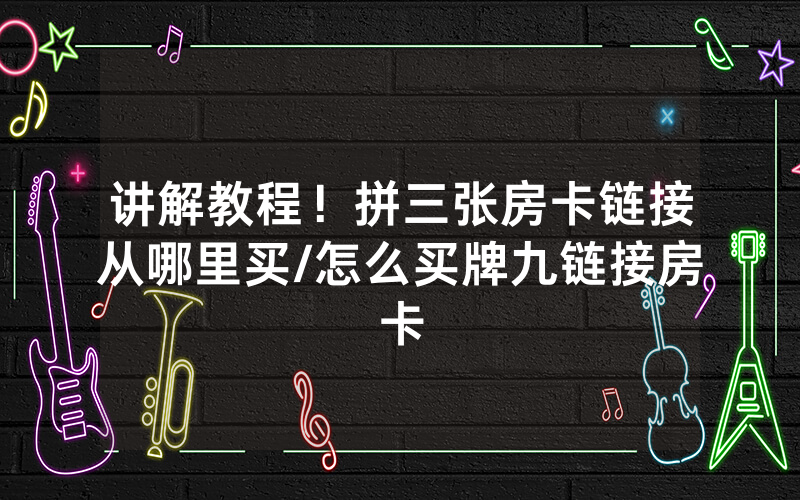 讲解教程！拼三张房卡链接从哪里买/怎么买牌九链接房卡