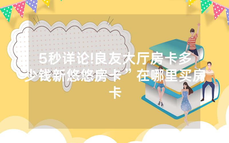 5秒详论!良友大厅房卡多少钱新悠悠房卡”在哪里买房卡