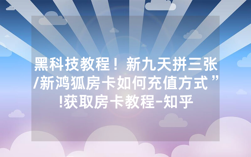 黑科技教程！新九天拼三张/新鸿狐房卡如何充值方式”!获取房卡教程-知乎