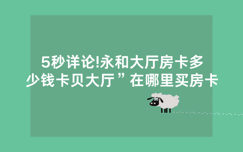 5秒详论!永和大厅房卡多少钱卡贝大厅”在哪里买房卡