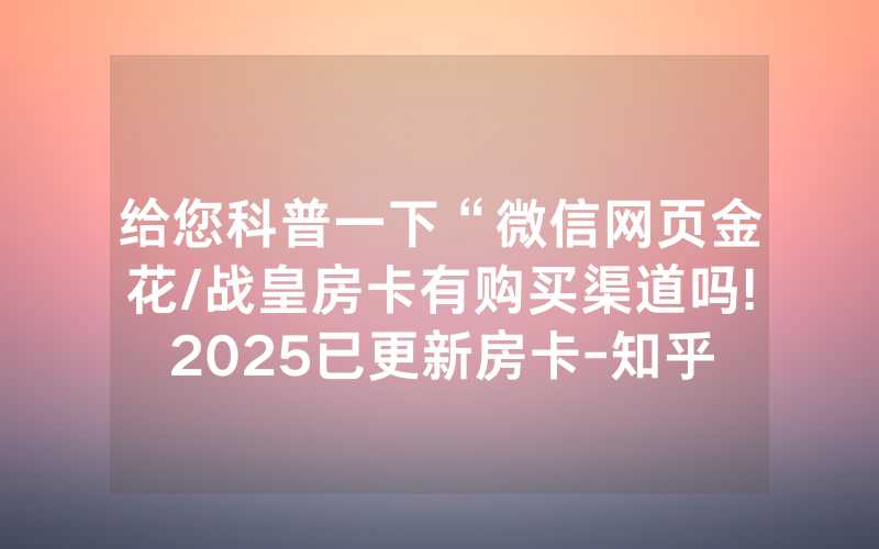 给您科普一下“微信网页金花/战皇房卡有购买渠道吗!2025已更新房卡-知乎
