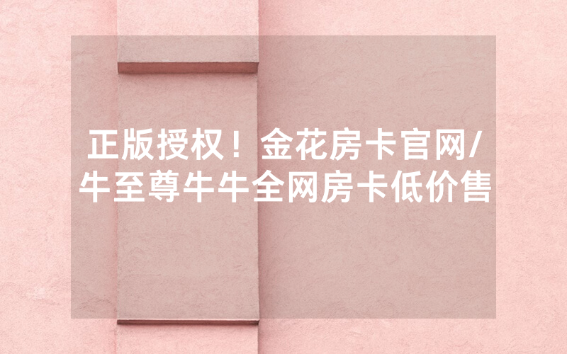 正版授权！金花房卡官网/牛至尊牛牛全网房卡低价售