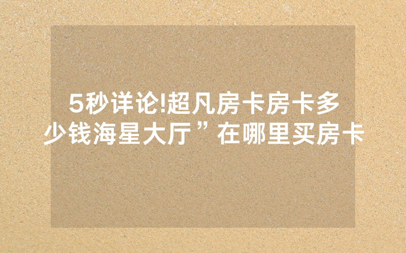 5秒详论!超凡房卡房卡多少钱海星大厅”在哪里买房卡