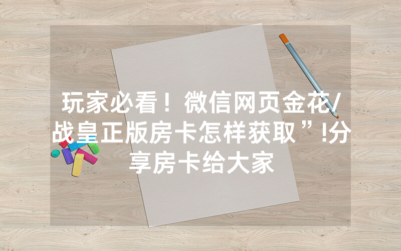 玩家必看！微信网页金花/战皇正版房卡怎样获取”!分享房卡给大家