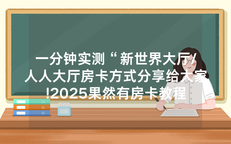 一分钟实测“新世界大厅/人人大厅房卡方式分享给大家!2025果然有房卡教程