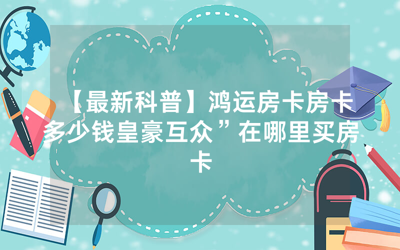 【最新科普】鸿运房卡房卡多少钱皇豪互众”在哪里买房卡