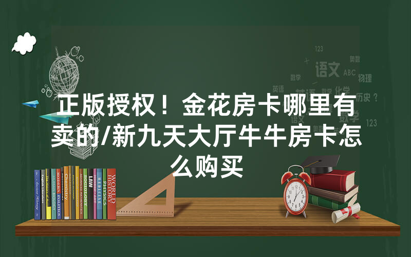 正版授权！金花房卡哪里有卖的/新九天大厅牛牛房卡怎么购买