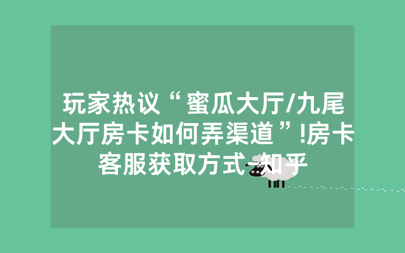 玩家热议“蜜瓜大厅/九尾大厅房卡如何弄渠道”!房卡客服获取方式-知乎