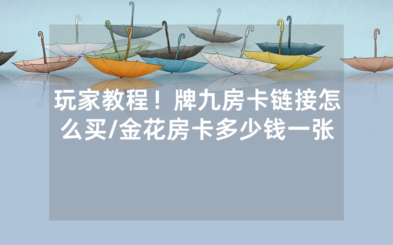 玩家教程！牌九房卡链接怎么买/金花房卡多少钱一张