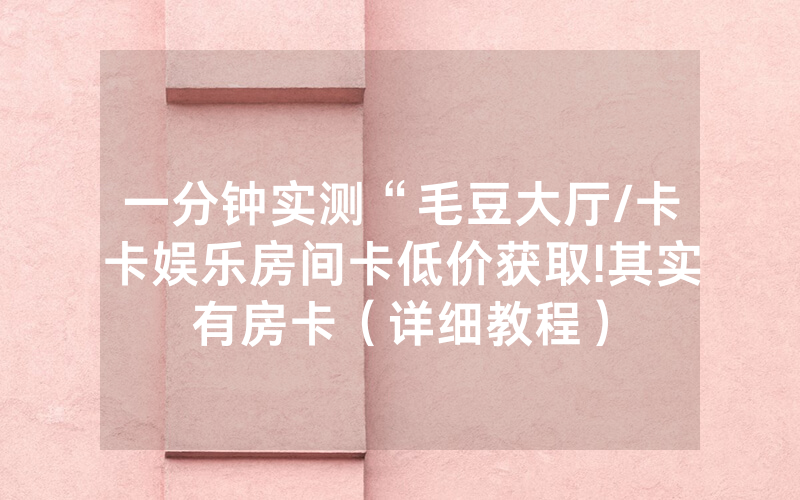 一分钟实测“毛豆大厅/卡卡娱乐房间卡低价获取!其实有房卡（详细教程）
