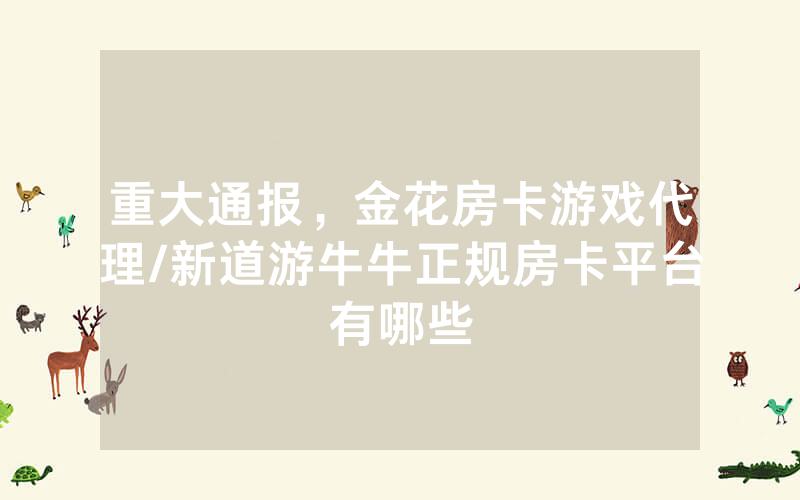 重大通报，金花房卡游戏代理/新道游牛牛正规房卡平台有哪些