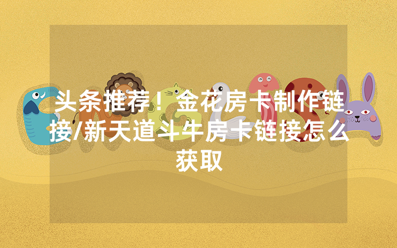 头条推荐！金花房卡制作链接/新天道斗牛房卡链接怎么获取
