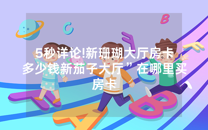5秒详论!新珊瑚大厅房卡多少钱新茄子大厅”在哪里买房卡