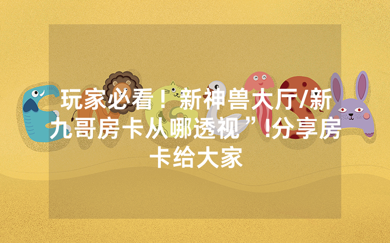 玩家必看！新神兽大厅/新九哥房卡从哪透视”!分享房卡给大家