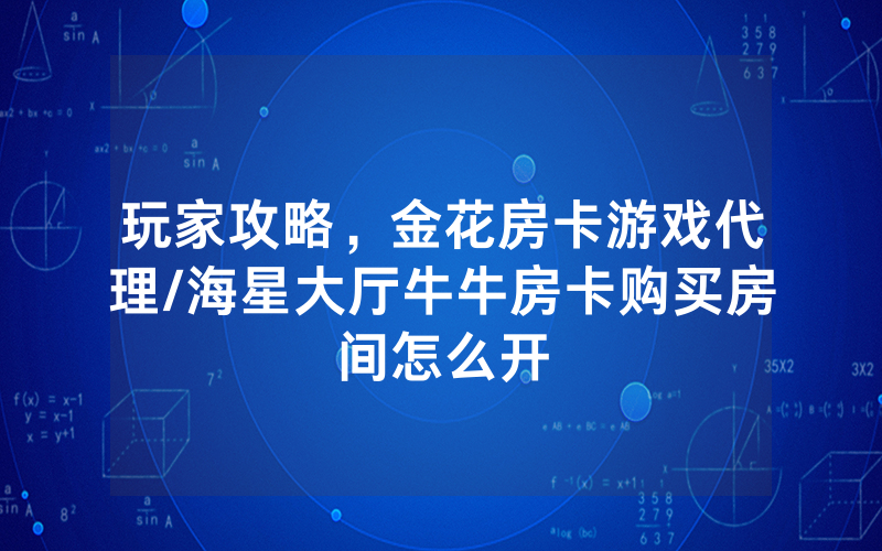 玩家攻略，金花房卡游戏代理/海星大厅牛牛房卡购买房间怎么开