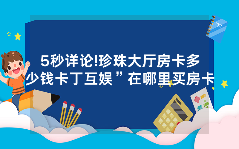 5秒详论!珍珠大厅房卡多少钱卡丁互娱”在哪里买房卡