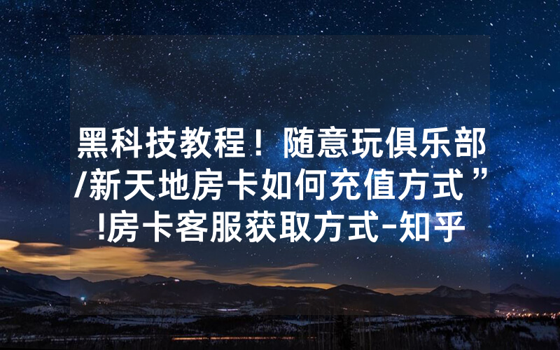 黑科技教程！随意玩俱乐部/新天地房卡如何充值方式”!房卡客服获取方式-知乎