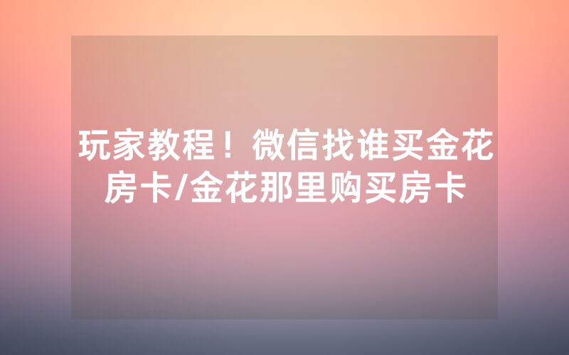 玩家教程！微信找谁买金花房卡/金花那里购买房卡