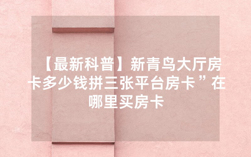 【最新科普】新青鸟大厅房卡多少钱拼三张平台房卡”在哪里买房卡