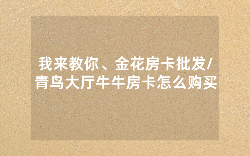 我来教你、金花房卡批发/青鸟大厅牛牛房卡怎么购买