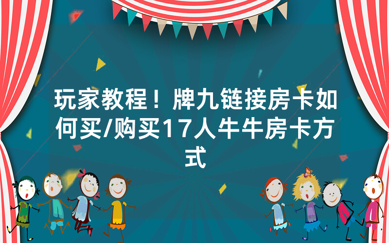 玩家教程！牌九链接房卡如何买/购买17人牛牛房卡方式