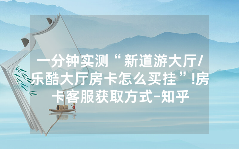 一分钟实测“新道游大厅/乐酷大厅房卡怎么买挂”!房卡客服获取方式-知乎