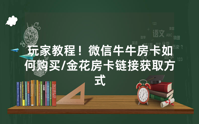 玩家教程！微信牛牛房卡如何购买/金花房卡链接获取方式