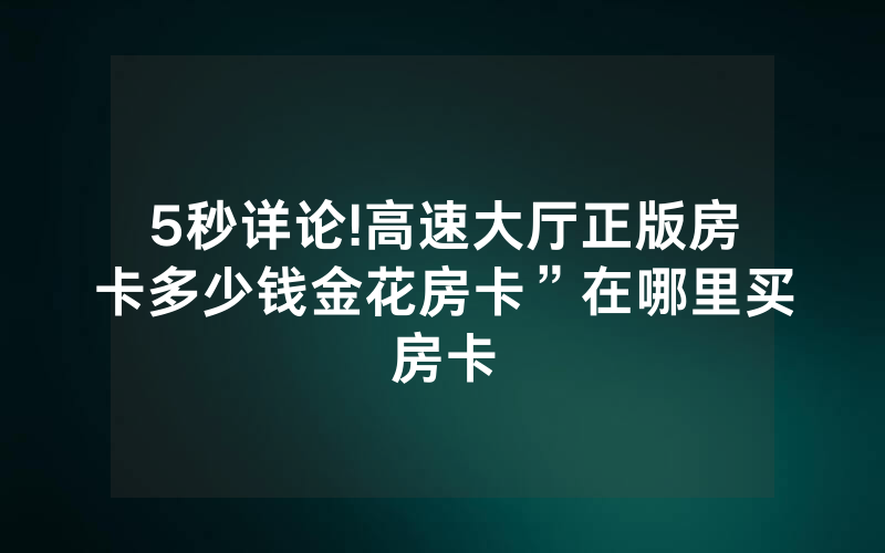 5秒详论!高速大厅正版房卡多少钱金花房卡”在哪里买房卡
