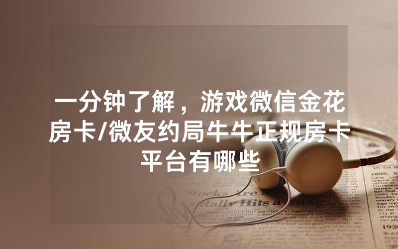 一分钟了解，游戏微信金花房卡/微友约局牛牛正规房卡平台有哪些
