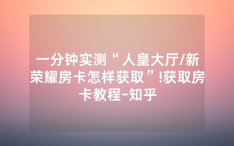 一分钟实测“人皇大厅/新荣耀房卡怎样获取”!获取房卡教程-知乎