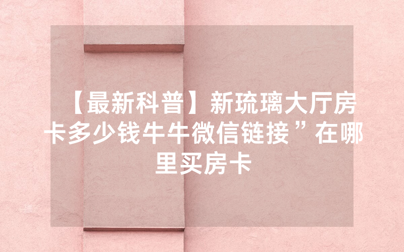 【最新科普】新琉璃大厅房卡多少钱牛牛微信链接”在哪里买房卡