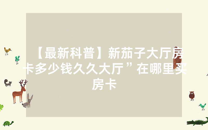 【最新科普】新茄子大厅房卡多少钱久久大厅”在哪里买房卡