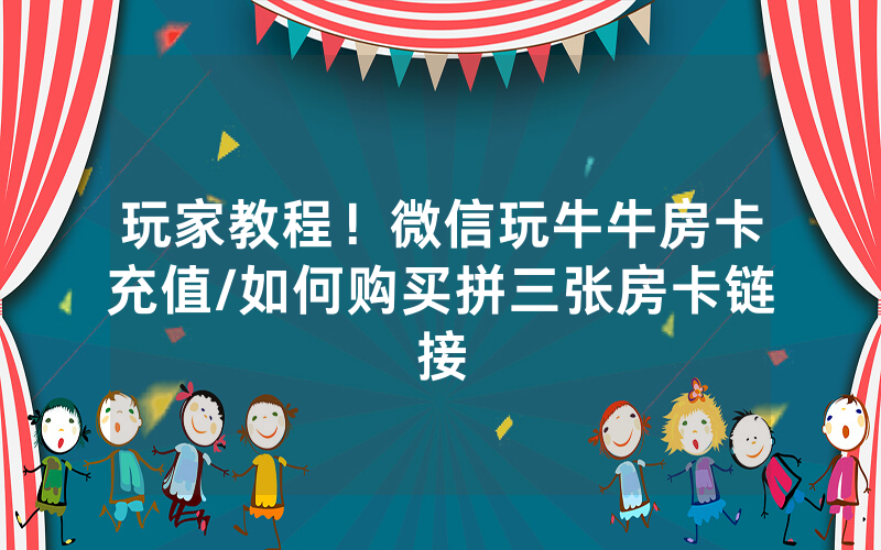 玩家教程！微信玩牛牛房卡充值/如何购买拼三张房卡链接