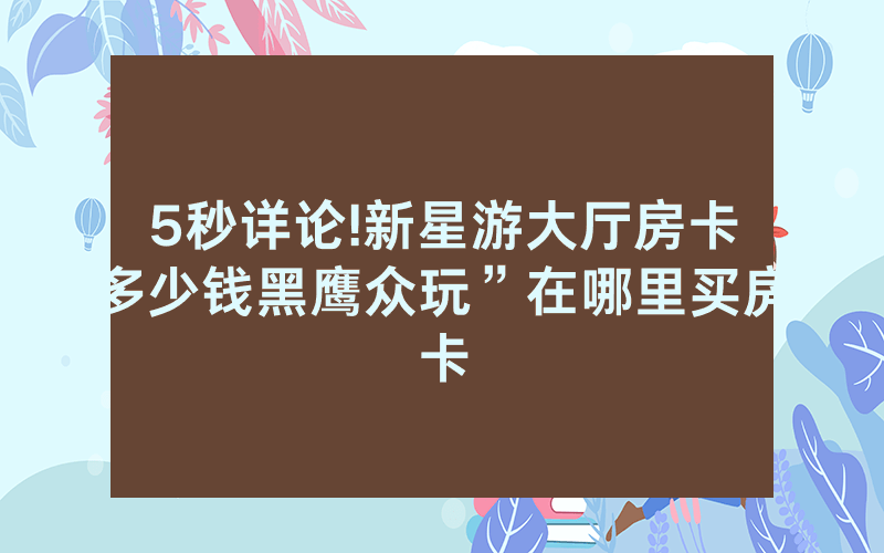 5秒详论!新星游大厅房卡多少钱黑鹰众玩”在哪里买房卡
