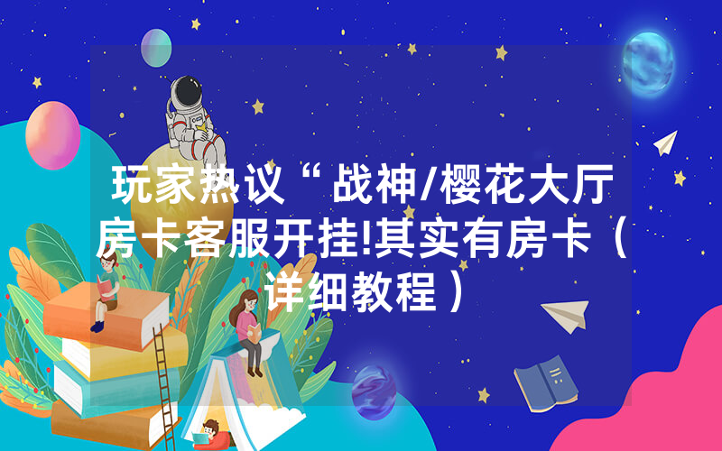 玩家热议“战神/樱花大厅房卡客服开挂!其实有房卡（详细教程）