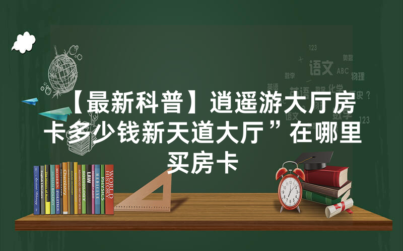 【最新科普】逍遥游大厅房卡多少钱新天道大厅”在哪里买房卡