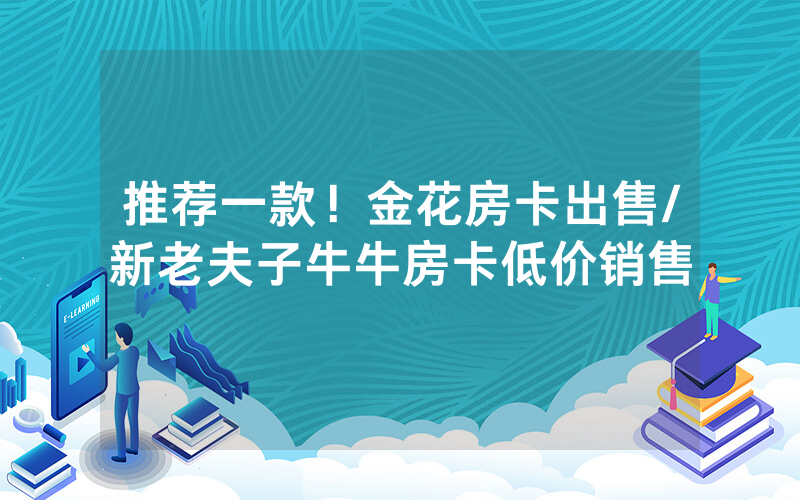 推荐一款！金花房卡出售/新老夫子牛牛房卡低价销售