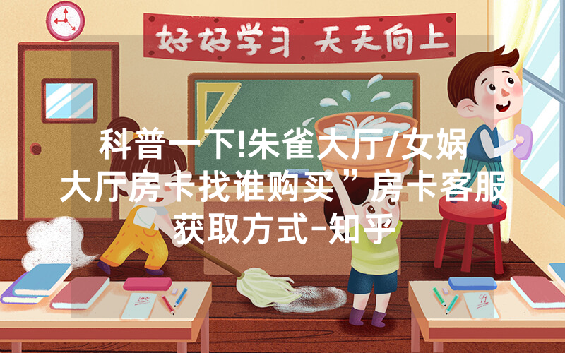 科普一下!朱雀大厅/女娲大厅房卡找谁购买”房卡客服获取方式-知乎