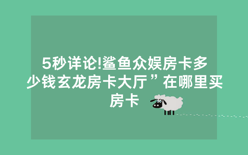 5秒详论!鲨鱼众娱房卡多少钱玄龙房卡大厅”在哪里买房卡