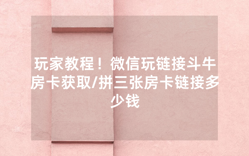玩家教程！微信玩链接斗牛房卡获取/拼三张房卡链接多少钱
