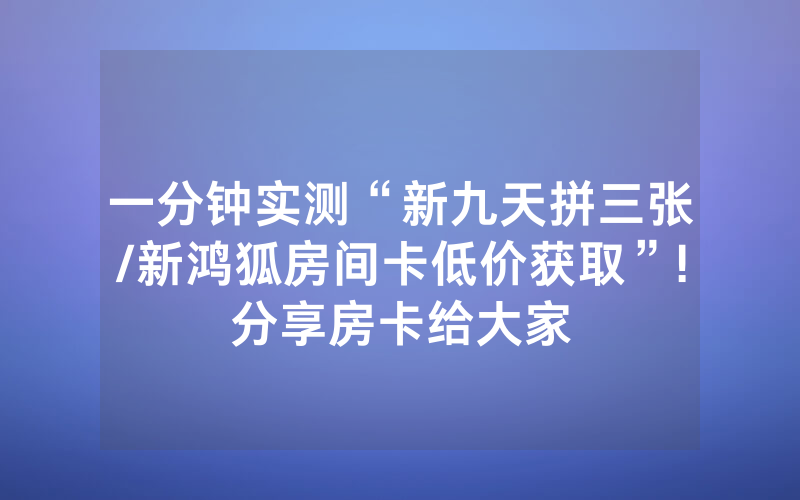 一分钟实测“新九天拼三张/新鸿狐房间卡低价获取”!分享房卡给大家