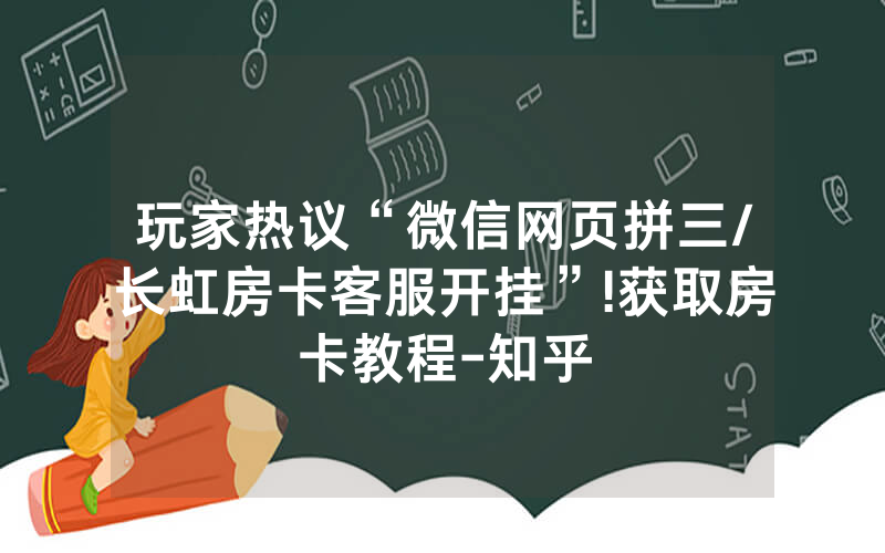 玩家热议“微信网页拼三/长虹房卡客服开挂”!获取房卡教程-知乎