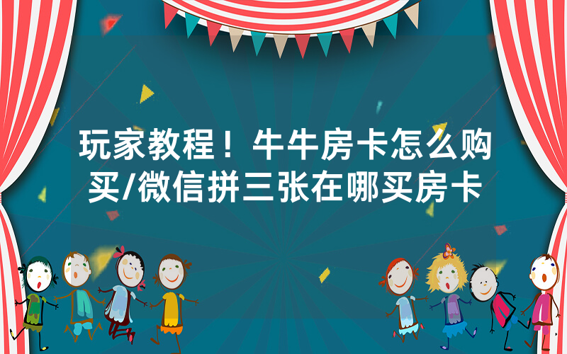 玩家教程！牛牛房卡怎么购买/微信拼三张在哪买房卡