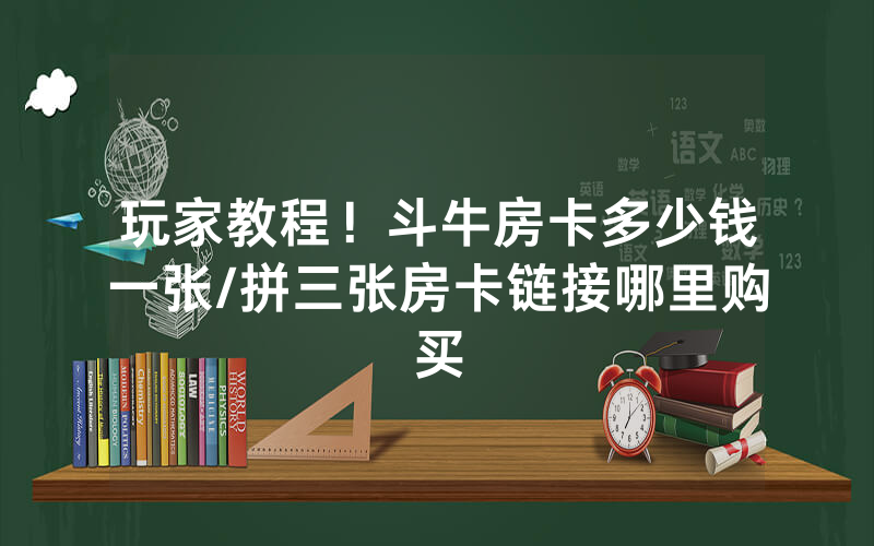 玩家教程！斗牛房卡多少钱一张/拼三张房卡链接哪里购买