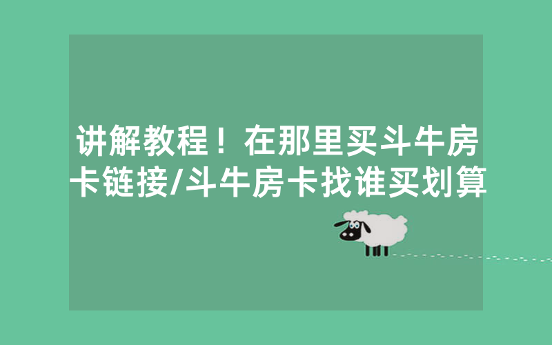 讲解教程！在那里买斗牛房卡链接/斗牛房卡找谁买划算