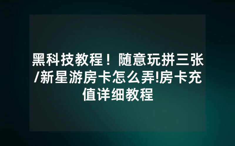 黑科技教程！随意玩拼三张/新星游房卡怎么弄!房卡充值详细教程