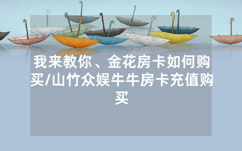 我来教你、金花房卡如何购买/山竹众娱牛牛房卡充值购买