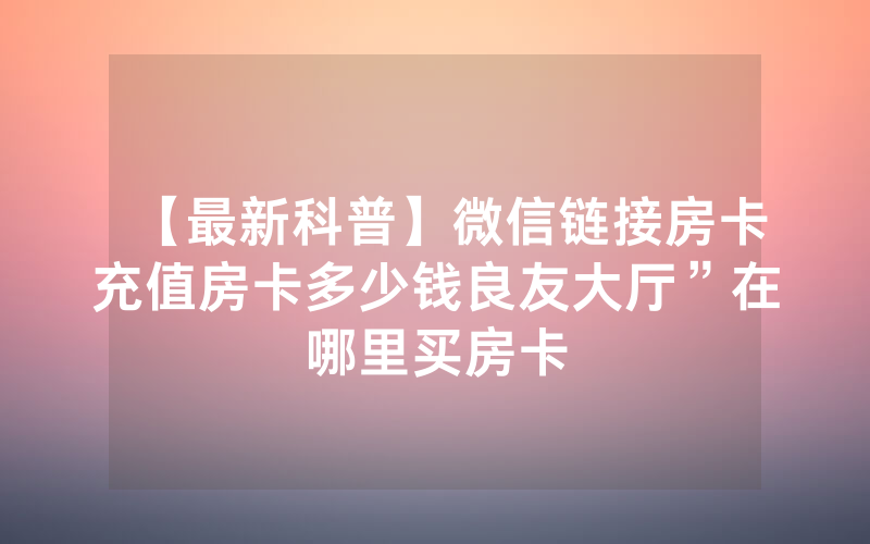 【最新科普】微信链接房卡充值房卡多少钱良友大厅”在哪里买房卡