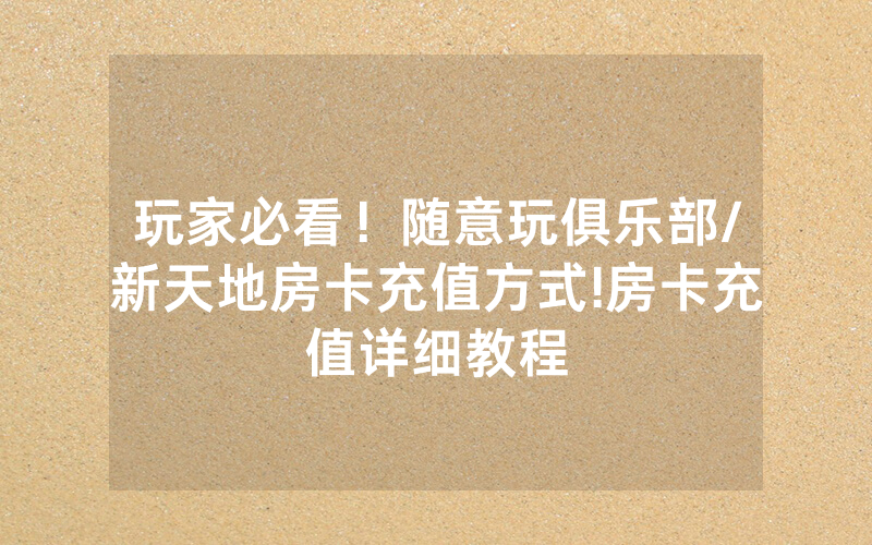 玩家必看！随意玩俱乐部/新天地房卡充值方式!房卡充值详细教程