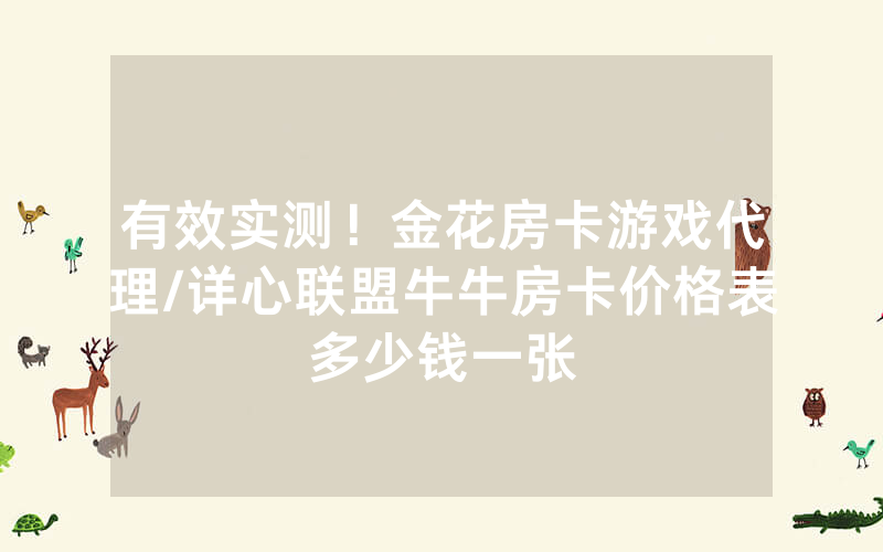 有效实测！金花房卡游戏代理/详心联盟牛牛房卡价格表多少钱一张